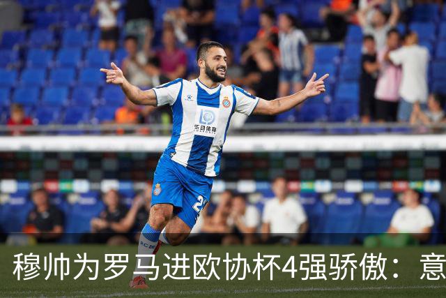 穆帅为罗马进欧协杯4强骄傲：意甲只我们还在踢欧战
